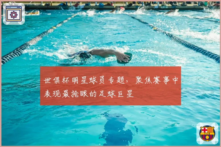 世俱杯明星球员专题，聚焦赛事中表现最抢眼的足球巨星