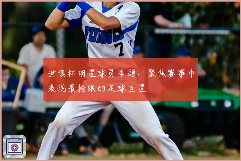 世俱杯明星球员专题，聚焦赛事中表现最抢眼的足球巨星