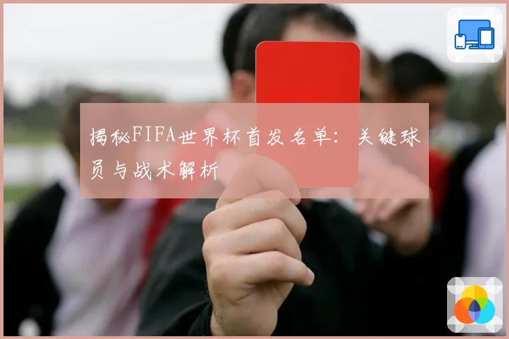 揭秘FIFA世界杯首发名单：关键球员与战术解析