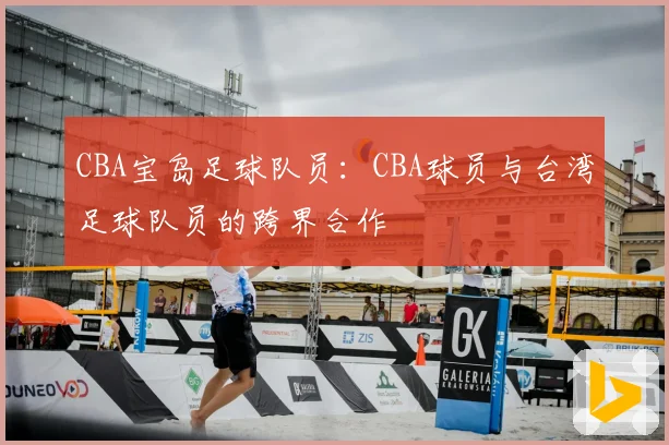 CBA宝岛足球队员:CBA球员与台湾足球队员的跨界合作