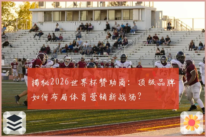 揭秘2026世界杯赞助商：顶级品牌如何布局体育营销新战场？