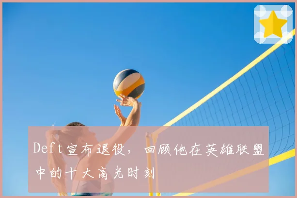 Deft宣布退役，回顾他在英雄联盟中的十大高光时刻