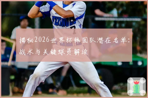 揭秘2026世界杯韩国队潜在名单:战术与关键球员解读