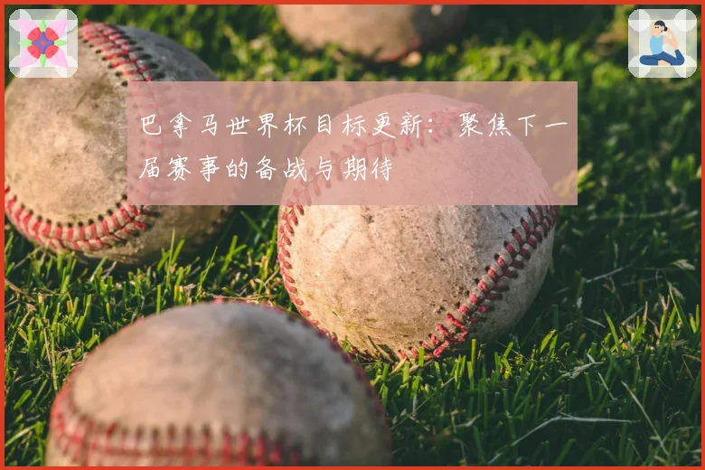 巴拿马世界杯目标更新：聚焦下一届赛事的备战与期待