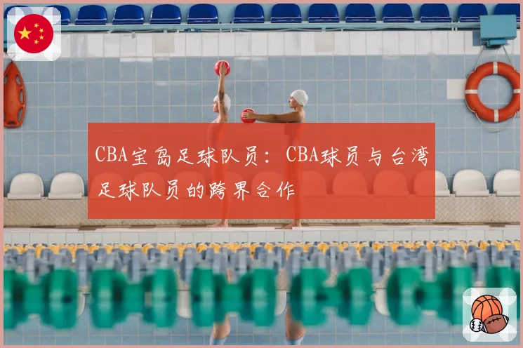 CBA宝岛足球队员：CBA球员与台湾足球队员的跨界合作
