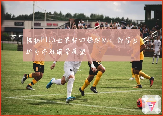 揭秘FIFA世界杯四强球队：阵容分析与夺冠前景展望