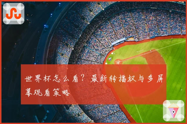 世界杯怎么看？最新转播权与多屏幕观看策略