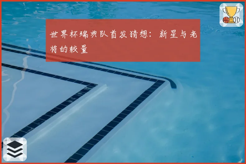 世界杯瑞典队首发猜想：新星与老将的较量