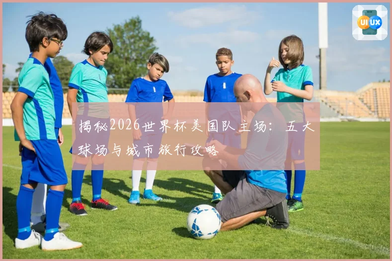 揭秘2026世界杯美国队主场：五大球场与城市旅行攻略