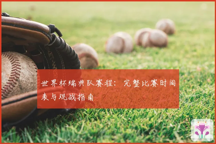 世界杯瑞典队赛程：完整比赛时间表与观战指南