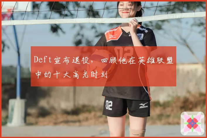 Deft宣布退役，回顾他在英雄联盟中的十大高光时刻