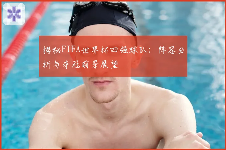 揭秘FIFA世界杯四强球队：阵容分析与夺冠前景展望