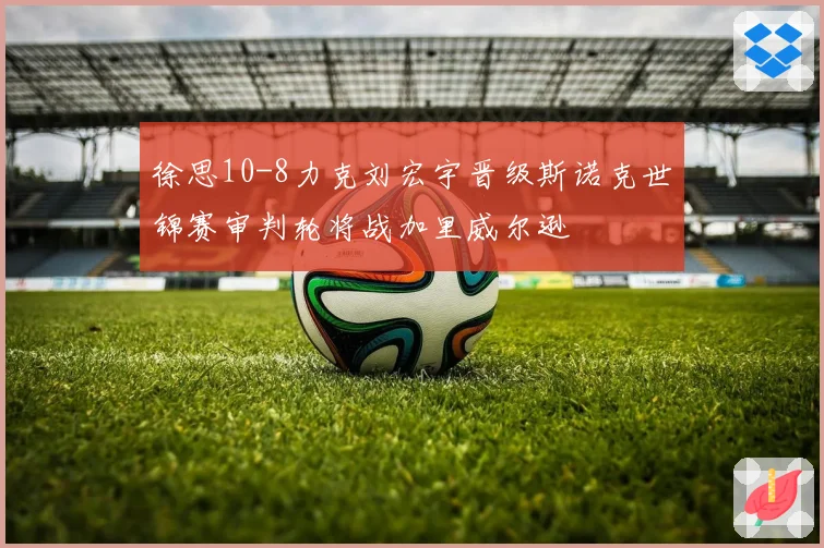 徐思10-8力克刘宏宇晋级斯诺克世锦赛审判轮将战加里威尔逊
