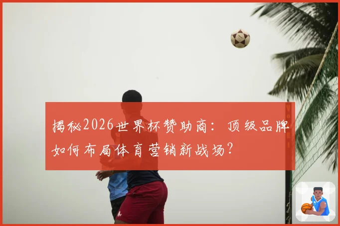 揭秘2026世界杯赞助商：顶级品牌如何布局体育营销新战场？