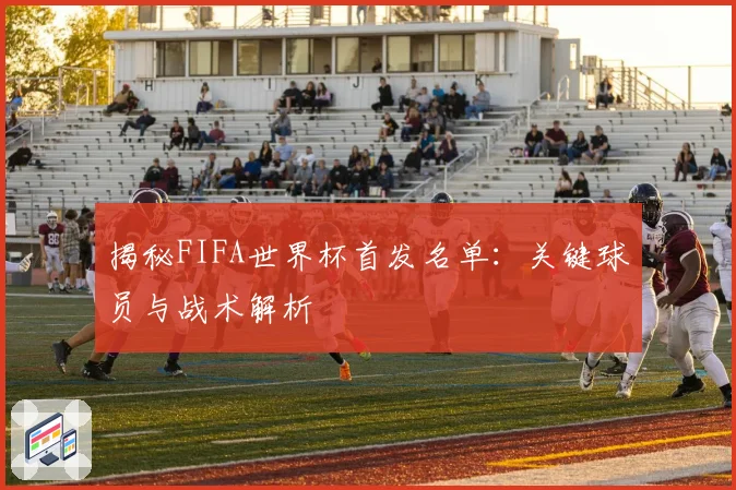 揭秘FIFA世界杯首发名单：关键球员与战术解析
